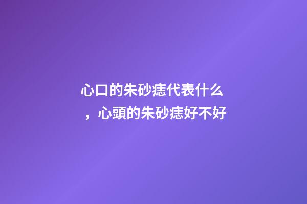 心口的朱砂痣代表什么，心頭的朱砂痣好不好